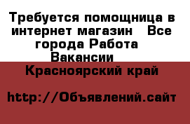 Требуется помощница в интернет-магазин - Все города Работа » Вакансии   . Красноярский край